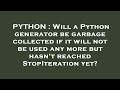 PYTHON : Will a Python generator be garbage collected if it will not be used any more but hasn't rea