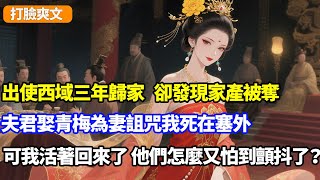 【完結打臉】出使西域三年歸家，卻發現家產被奪，夫君娶青梅為妻詛咒我死在塞外，可我活著回來了，他們怎麼又怕到顫抖了？#小說