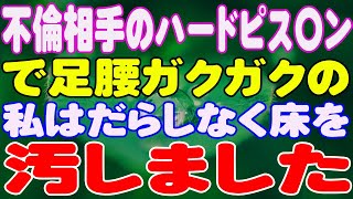 【スカッと】不倫相手のハードピス〇ンで足腰ガクガクの私はだらしなく床を汚しました。