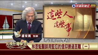 【民視台灣學堂】這些人這些事: 林恩魁醫師用堅忍的信仰勝過苦難(一) 2018.1.10—盧俊義