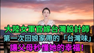 大陸女軍官嫁台灣程式設計師，第一次回娘家帶的「台灣味」讓父母秒懂她的幸福！