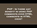 PHP : Is there any benefit in using PHP comments over HTML comments in HTML code?