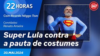 22 horas - Super Lula contra a pauta de costumes 30.05.24