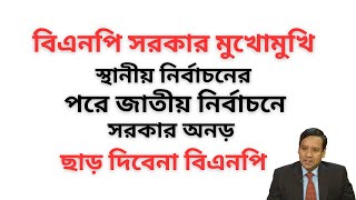 বিএনপি সরকার মুখোমুখি ! স্থানীয় নির্বাচনের পরে জাতীয় নির্বাচনে সরকার অনড় ! ছাড় দিবেনা বিএনপি !