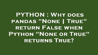 PYTHON : Why does pandas "None | True" return False when Python "None or True" returns True?