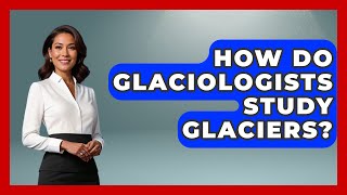 How Do Glaciologists Study Glaciers? | Polar Regions Uncovered