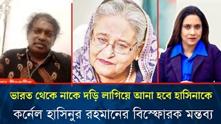 ভারত থেকে নাকে দড়ি লাগিয়ে আনা হবে হাসিনা, কর্নেল হাসিনুর রহমানের বিস্ফোরক