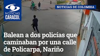 Balean a dos policías que caminaban por una calle de Policarpa, Nariño