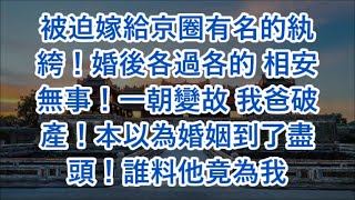 被迫嫁給京圈有名的紈絝！婚後各過各的 相安無事！一朝變故 我爸破產！本以為婚姻到了盡頭！誰料他竟為我