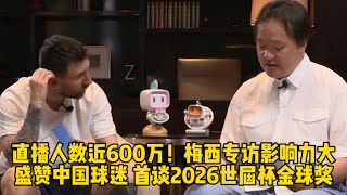 直播人数近600万！梅西专访影响力大，盛赞中国球迷，首谈2026世界杯金球奖