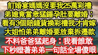 訂婚宴媽媽沒要我25萬彩禮，弟媳竟當眾猛錘孕肚要離婚：看有3個賠錢貨換彩禮我才肯嫁 ，大姐怕弟弟離婚要放棄拆遷款，不料爸爸猛起身：我看誰敢真情故事會|老年故事|情感需求|養老|家庭