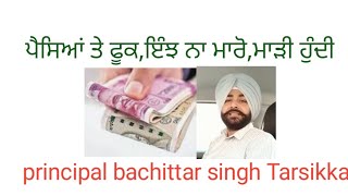 paise te fook,inj na maro,bahut madi hundi, ਪੈਸਿਆਂ ਤੇ ਫੂਕ,ਇੰਝ ਨਾ ਮਾਰੋ,ਮਾੜੀ ਹੁੰਦੀ principal Tarsikka