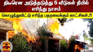 திடீரென அடுத்தடுத்து 5 வீடுகள் தீயில் எரிந்து நாசம்... கொழுந்துவிட்டு எரிந்த பதறவைக்கும் காட்சிகள்