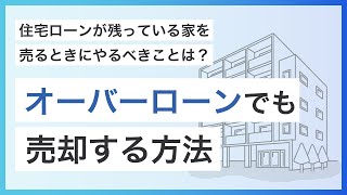 住宅ローンが残っている家を売るときにやるべきことは？オーバーローンでも売却する方法