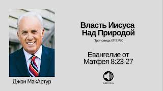 🔊 Власть Иисуса Над Природой - Матфея 8:23-27 - Джон МакАртур