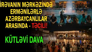 İrəvanın mərkəzində ermənilərlə Azərbaycanlılar arasında kütləvi dava - Səbəb bu olub