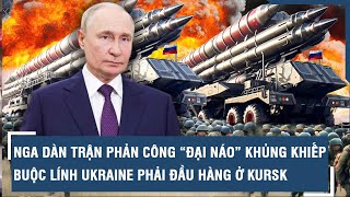 Nga dàn trận phản công, “đại náo” khủng khiếp buộc lính Ukraine phải đầu hàng ở “chảo lửa” Kursk