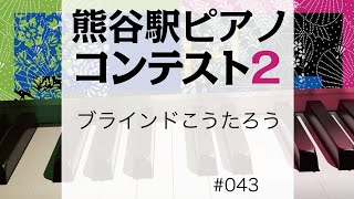 第2回熊谷駅ピアノコンテスト#043 演奏者「ブラインドこうたろう」#熊谷駅ピアノ