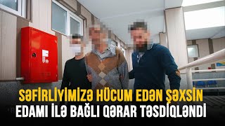 SƏFİRLİYİMİZƏ HÜCUM EDƏN ŞƏXSİN EDAMI İLƏ BAĞLI QƏRAR TƏSDİQLƏNDİ