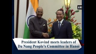 President Kovind meets leaders of Da Nang People’s Committee in Hanoi - #ANI News