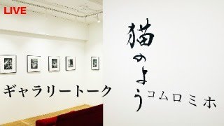 [LIVE] コムロミホ写真展　「猫のよう」ギャラリートーク