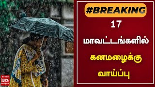 BREAKING | 17 மாவட்டங்களில் கனமழைக்கு வாய்ப்பு | TN Rain | Weather Update