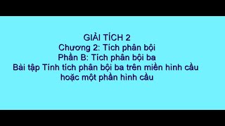 Giải tích 2: Chữa bài tập tính tích phân bội 3 trên miền hình cầu hoặc một phần hình cầu.