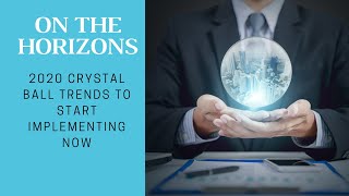 On The Horizons: 2020 Crystal Ball Trends to Start Implementing Now