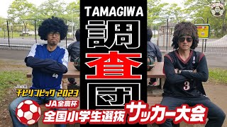 【TAMAGIWA調査団】チビリンピッ2023 JA全農杯 全国小学生選抜サッカー大会編