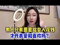 男人只有愿意给女人花钱，才代表爱和喜欢吗？女人不要再幻想了