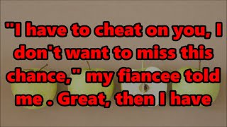 I have to cheat on you, I don't want to miss this chance, my fiancee told me . Great, then I have