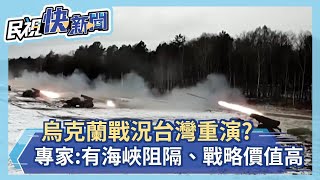 烏克蘭戰況台灣重演? 專家:有海峽阻隔、戰略價值高－民視新聞