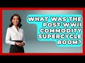 What Was The Post-WWII Commodity Supercycle Boom? - Commodity Wealth Investor