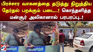 பிரச்சார வாகனத்தை தடுத்து நிறுத்திய தேர்தல் பறக்கும் படை... கொந்தளித்த மன்சூர் அலிகானால் பரபரப்பு