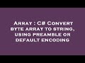 Array : C# Convert byte array to string, using preamble or default encoding