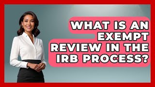 What Is An Exempt Review In The IRB Process? - Everyday Bioethics Expert