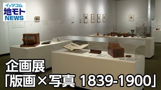 企画展「版画×写真 1839 1900」【地モトNEWS】2022/11/5放送