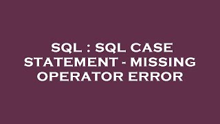 SQL : SQL CASE STATEMENT - MISSING OPERATOR ERROR