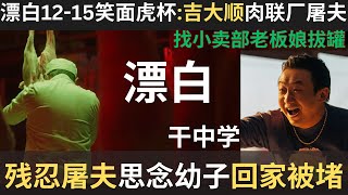 漂白12-15笑面虎杯:吉大顺肉联厂屠夫|找小卖部老板娘拔罐|残忍屠夫思念幼子回家被堵|干中学