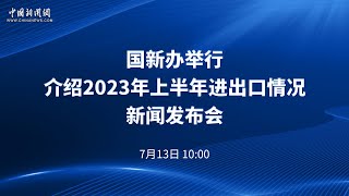 国新办举行介绍2023年上半年进出口情况新闻发布会