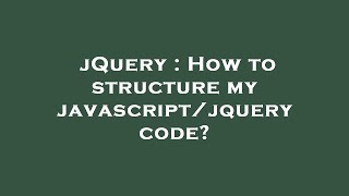 jQuery : How to structure my javascript/jquery code?