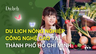 Kết nối với thiên nhiên, khám phá thế giới nông nghiệp hiện đại tại TP.HCM