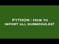 PYTHON : How to import all submodules?