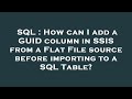 SQL : How can I add a GUID column in SSIS from a Flat File source before importing to a SQL Table?