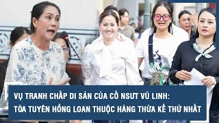 Vụ tranh chấp di sản của cố NSƯT Vũ Linh: Tòa tuyên Hồng Loan thuộc hàng thừa kế thứ nhất