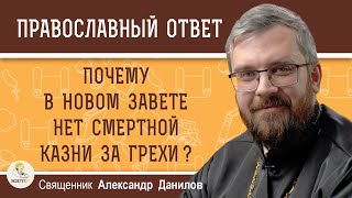 ПОЧЕМУ В НОВОМ ЗАВЕТЕ НЕТ СМЕРТНОЙ КАЗНИ ЗА ГРЕХИ ?  Священник Александр Данилов