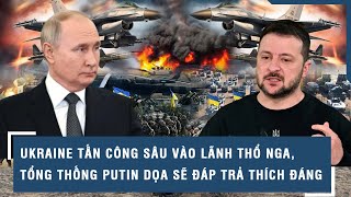 Ukraine tấn công sâu vào lãnh thổ Nga, Tổng thống Putin dọa sẽ đáp trả thích đáng