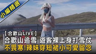 【合歡山LIVE】合歡山追雪 遊客裸上身打雪仗 不畏寒! 辣妹穿短裙小可愛留念｜TVBS新聞