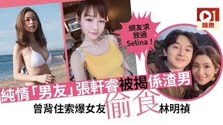 Selina 男友張軒睿被揭係「渣男」　連累林明禎背負「小三」罵名！ │ 01娛樂