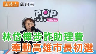 2025-02-20《POP搶先爆》邱明玉 談「林岱樺涉詐助理費，牽動高雄市長初選」